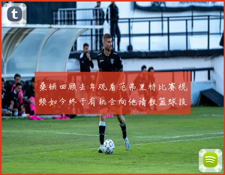 桑顿回顾去年观看范弗里特比赛视频如今终于有机会向他请教篮球技巧
