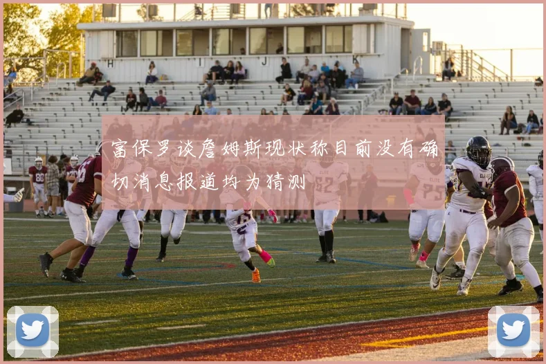 富保罗谈詹姆斯现状称目前没有确切消息报道均为猜测