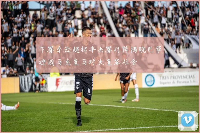 下赛季西超杯半决赛对阵揭晓巴萨迎战马竞皇马对决皇家社会