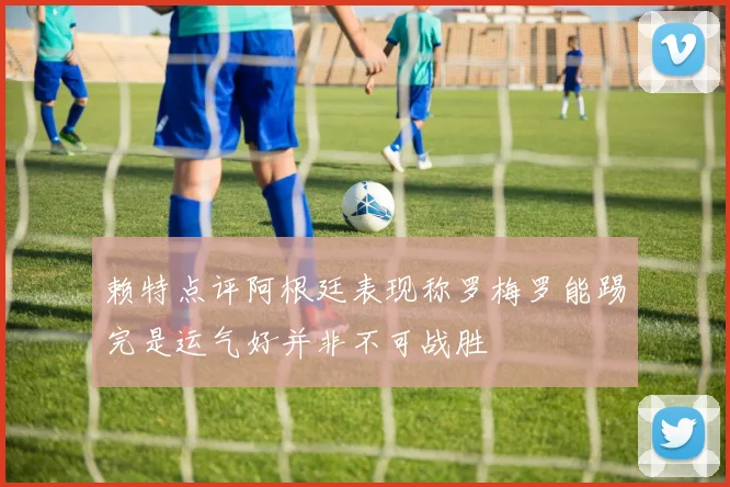 赖特点评阿根廷表现称罗梅罗能踢完是运气好并非不可战胜