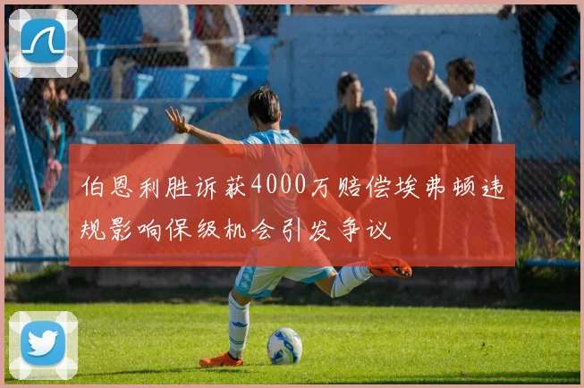 伯恩利胜诉获4000万赔偿埃弗顿违规影响保级机会引发争议