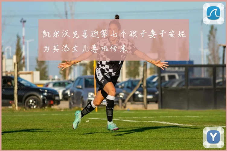 凯尔沃克喜迎第七个孩子妻子安妮为其添女儿喜讯传来