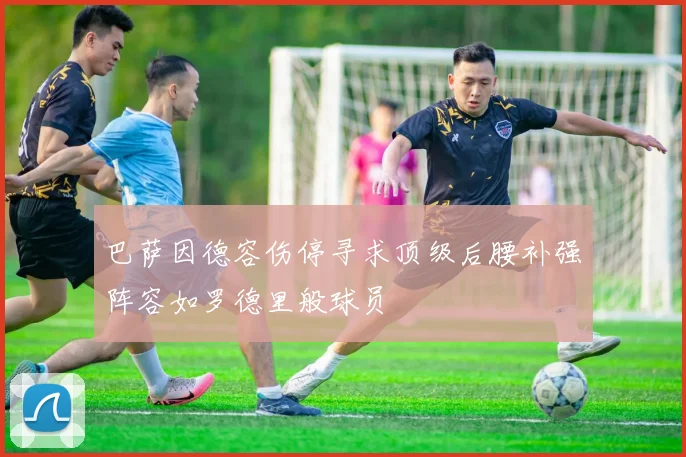 巴萨因德容伤停寻求顶级后腰补强阵容如罗德里般球员