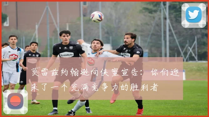 莫雷兹约翰逊向侠蜜宣告：你们迎来了一个充满竞争力的胜利者