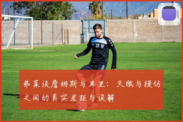 弗莱谈詹姆斯与库里：天赋与模仿之间的真实差距与误解