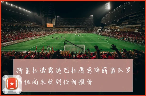 斯基拉透露迪巴拉愿意降薪留队罗马但尚未收到任何报价