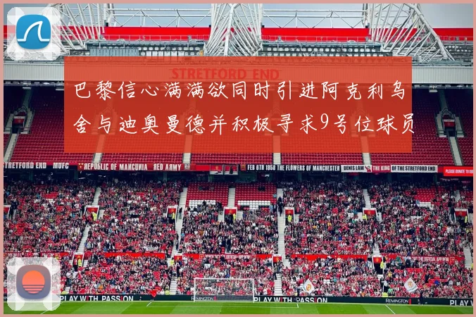 巴黎信心满满欲同时引进阿克利乌舍与迪奥曼德并积极寻求9号位球员