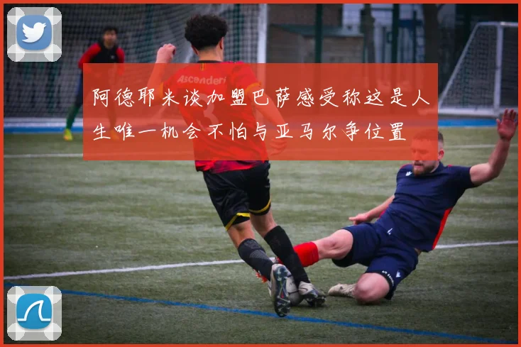 阿德耶米谈加盟巴萨感受称这是人生唯一机会不怕与亚马尔争位置