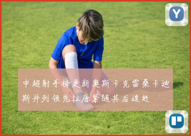 中超射手榜更新奥斯卡克雷桑卡迪斯并列领先拉唐紧随其后追赶