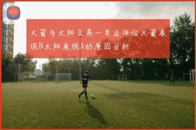 火箭与太阳交易一年后评估火箭表现B太阳表现A的原因分析