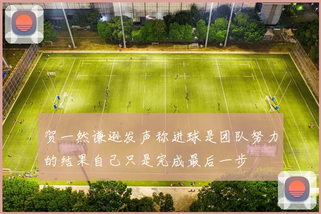 贺一然谦逊发声称进球是团队努力的结果自己只是完成最后一步