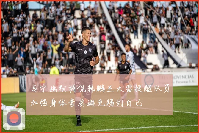 马宁幽默调侃韩鹏王大雷提醒队员加强身体素质避免踢到自己