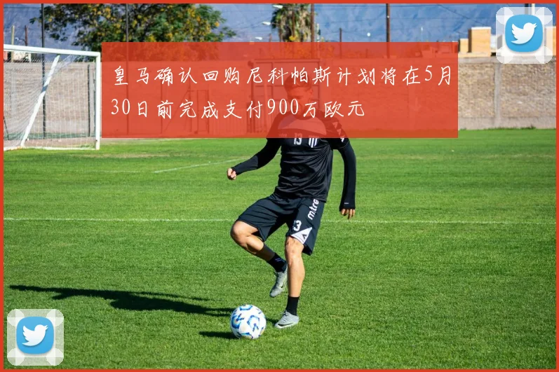 皇马确认回购尼科帕斯计划将在5月30日前完成支付900万欧元
