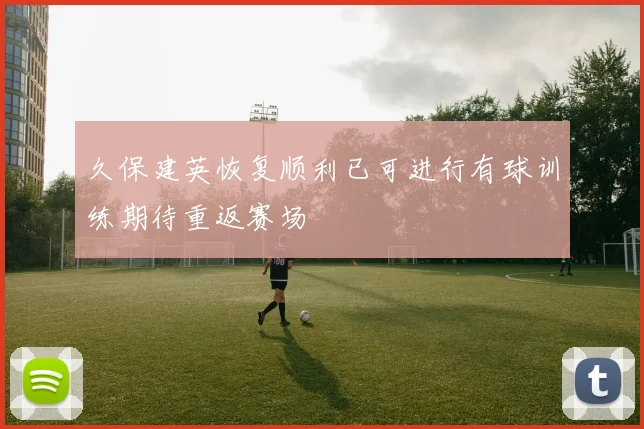 久保建英恢复顺利已可进行有球训练期待重返赛场