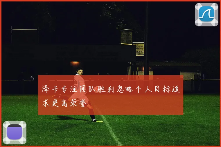 泽卡专注团队胜利忽略个人目标追求更高荣誉