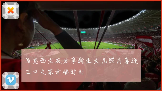 马克西女友分享新生女儿照片喜迎三口之家幸福时刻