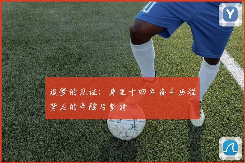 追梦的见证：库里十四年奋斗历程背后的辛酸与坚持