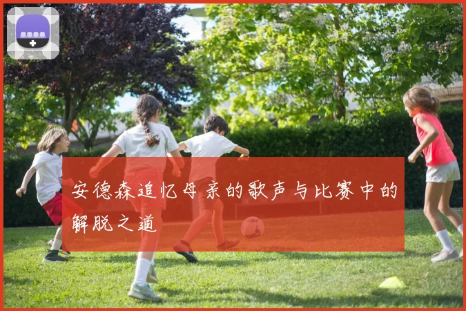 安德森追忆母亲的歌声与比赛中的解脱之道