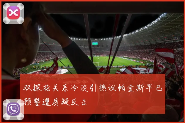 双探花关系冷淡引热议帕金斯早已预警遭质疑反击