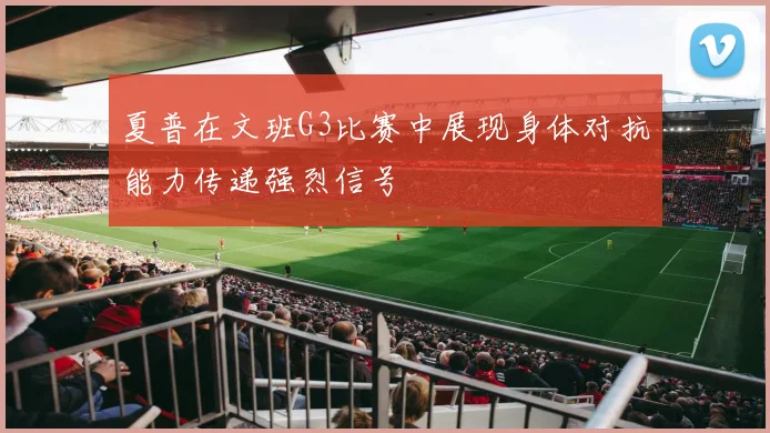夏普在文班G3比赛中展现身体对抗能力传递强烈信号