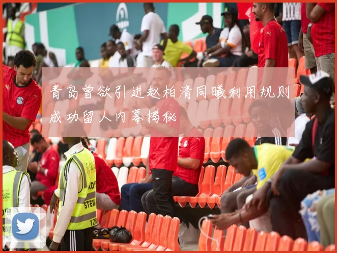 青岛曾欲引进赵柏清同曦利用规则成功留人内幕揭秘