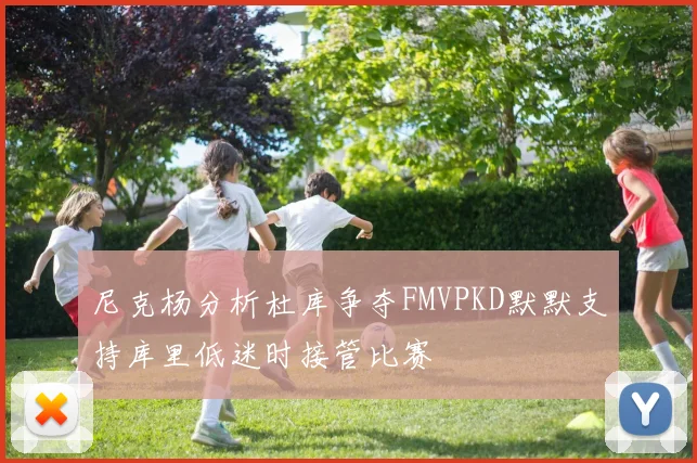 尼克杨分析杜库争夺FMVPKD默默支持库里低迷时接管比赛