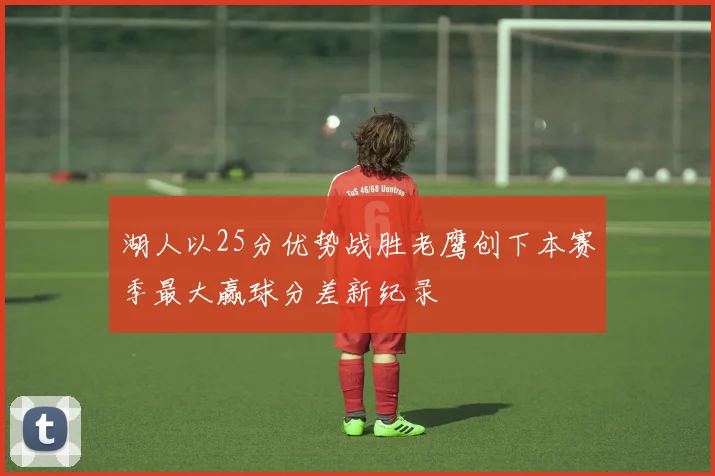 湖人以25分优势战胜老鹰创下本赛季最大赢球分差新纪录