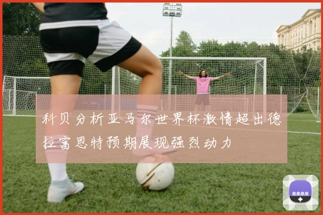 科贝分析亚马尔世界杯激情超出德拉富恩特预期展现强烈动力