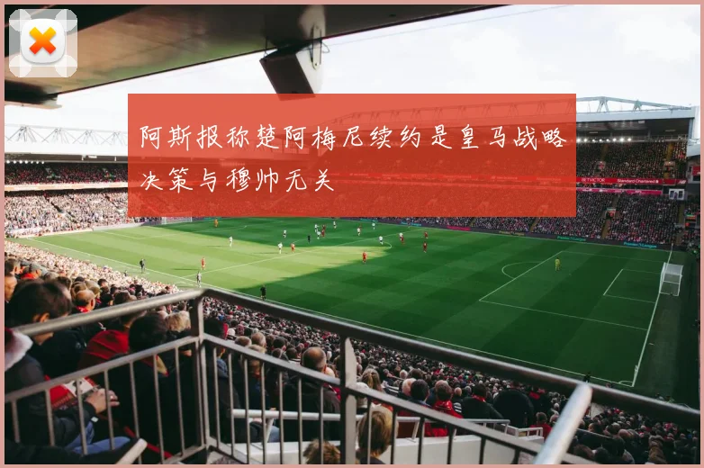 阿斯报称楚阿梅尼续约是皇马战略决策与穆帅无关
