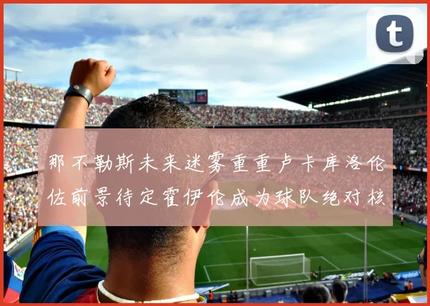 那不勒斯未来迷雾重重卢卡库洛伦佐前景待定霍伊伦成为球队绝对核心