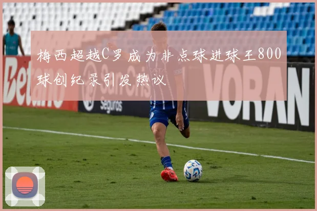 梅西超越C罗成为非点球进球王800球创纪录引发热议