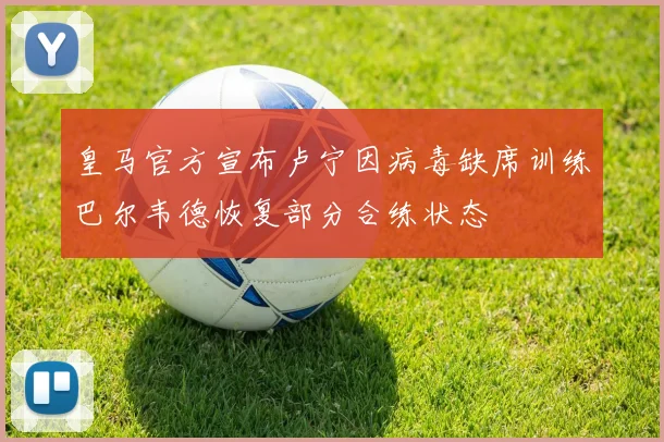 皇马官方宣布卢宁因病毒缺席训练巴尔韦德恢复部分合练状态