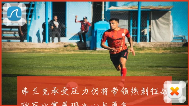 弗兰克承受压力仍将带领热刺征战欧冠比赛展现决心与勇气
