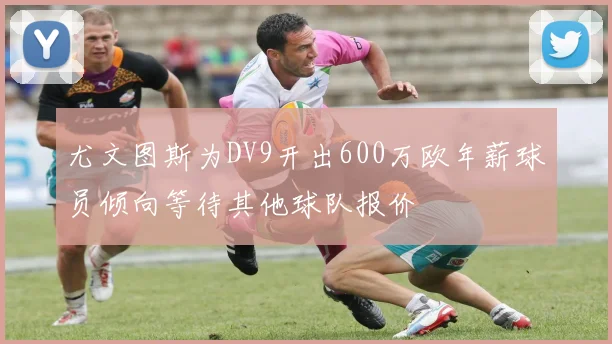 尤文图斯为DV9开出600万欧年薪球员倾向等待其他球队报价