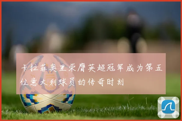 卡拉菲奥里荣膺英超冠军成为第五位意大利球员的传奇时刻