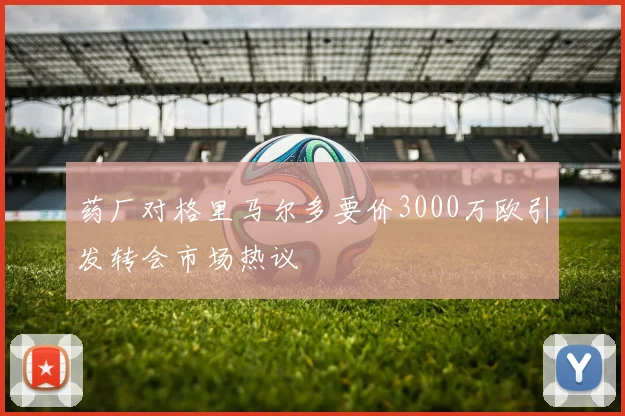 药厂对格里马尔多要价3000万欧引发转会市场热议