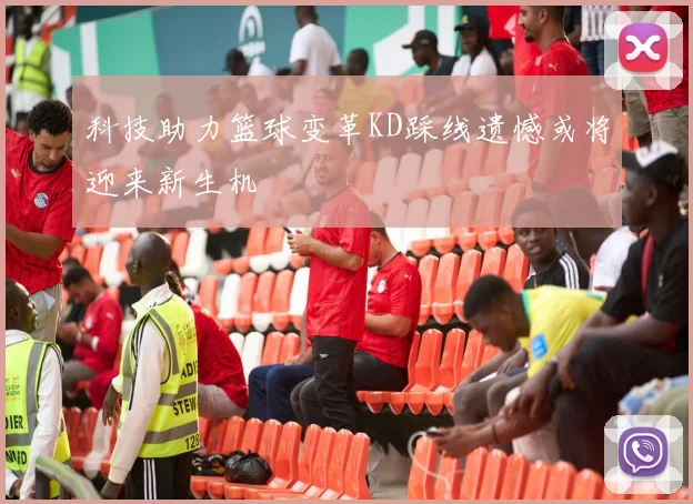科技助力篮球变革KD踩线遗憾或将迎来新生机